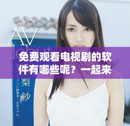 免费观看电视剧的软件有哪些呢？一起来看看这些软件吧！