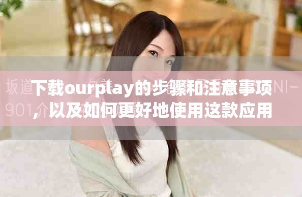 下载ourplay的步骤和注意事项，以及如何更好地使用这款应用