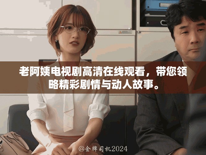 老阿姨电视剧高清在线观看，带您领略精彩剧情与动人故事。