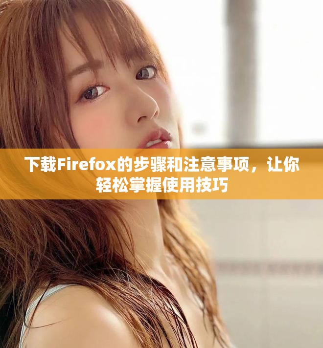 下载Firefox的步骤和注意事项，让你轻松掌握使用技巧