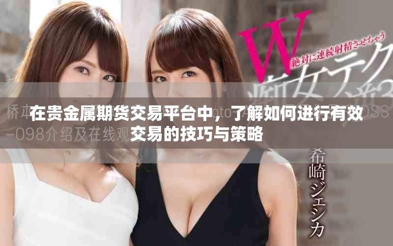 在贵金属期货交易平台中，了解如何进行有效交易的技巧与策略