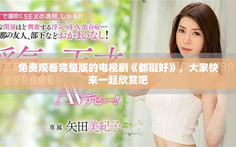 免费观看完整版的电视剧《都挺好》，大家快来一起欣赏吧