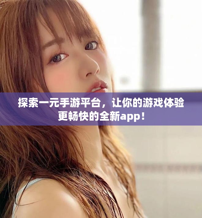 探索一元手游平台，让你的游戏体验更畅快的全新app！
