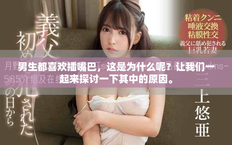 男生都喜欢插嘴巴，这是为什么呢？让我们一起来探讨一下其中的原因。
