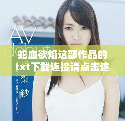 蛇血欲焰这部作品的txt下载连接请点击这里，畅享阅读的快感与魅力