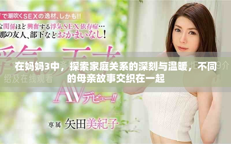 在妈妈3中，探索家庭关系的深刻与温暖，不同的母亲故事交织在一起