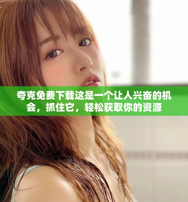 夸克免费下载这是一个让人兴奋的机会，抓住它，轻松获取你的资源