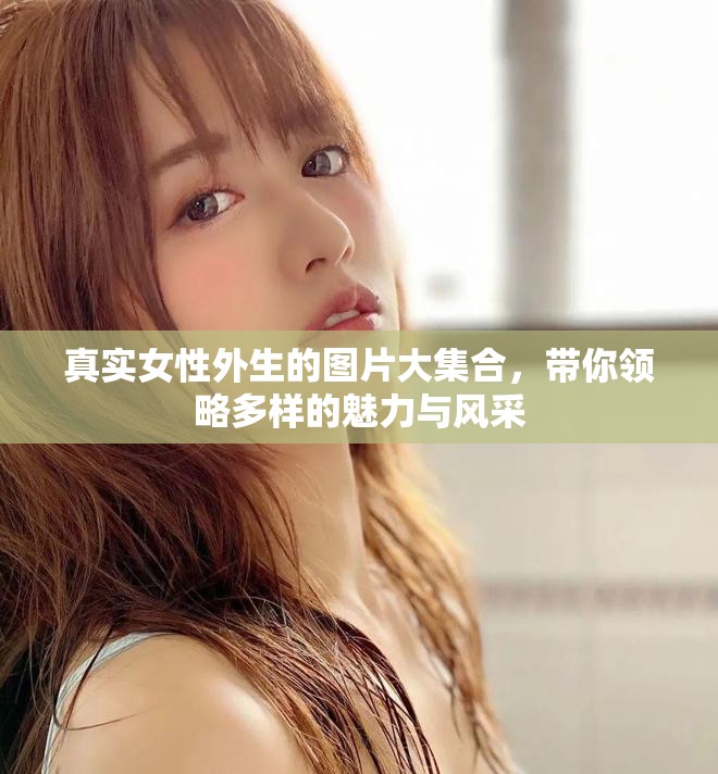 真实女性外生的图片大集合，带你领略多样的魅力与风采