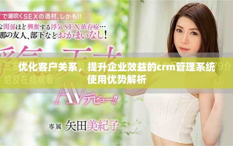 优化客户关系，提升企业效益的crm管理系统使用优势解析