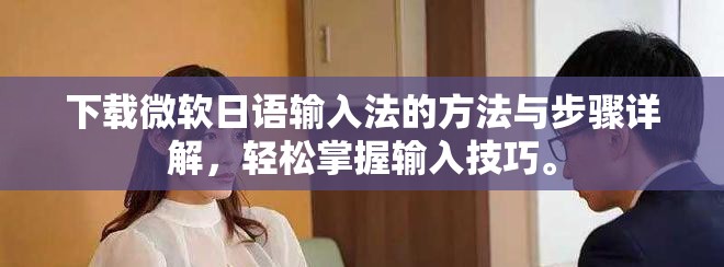 下载微软日语输入法的方法与步骤详解，轻松掌握输入技巧。