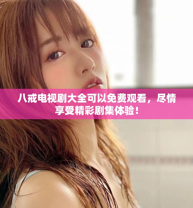 八戒电视剧大全可以免费观看，尽情享受精彩剧集体验！
