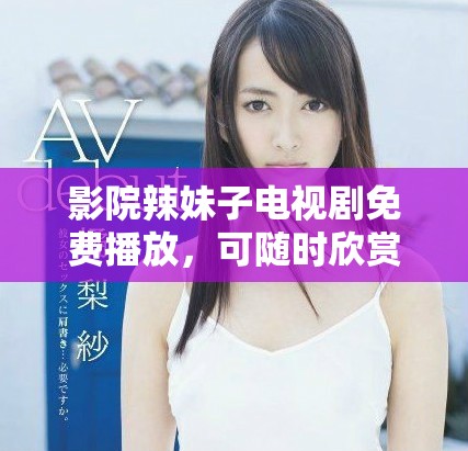 影院辣妹子电视剧免费播放，可随时欣赏精彩内容，尽情享受视听盛宴