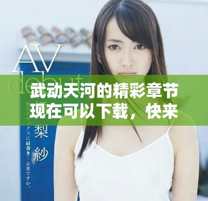 武动天河的精彩章节现在可以下载，快来获取武动天河的全文吧！