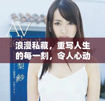 浪漫私藏，重写人生的每一刻，令人心动的秘密与温暖情感。