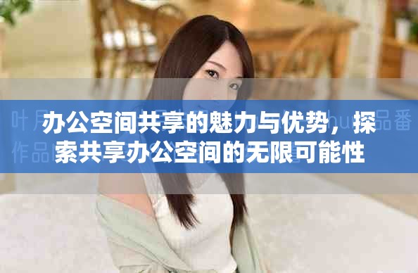办公空间共享的魅力与优势，探索共享办公空间的无限可能性