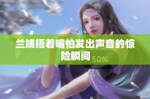 兰姨捂着嘴怕发出声音的惊险瞬间