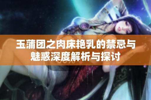 玉蒲团之肉床艳乳的禁忌与魅惑深度解析与探讨