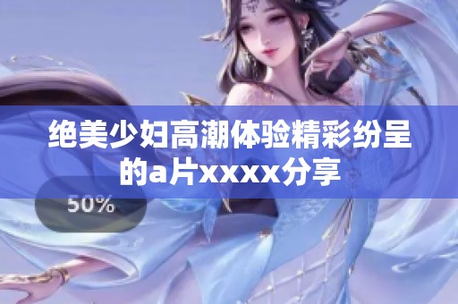 绝美少妇高潮体验精彩纷呈的a片xxxx分享