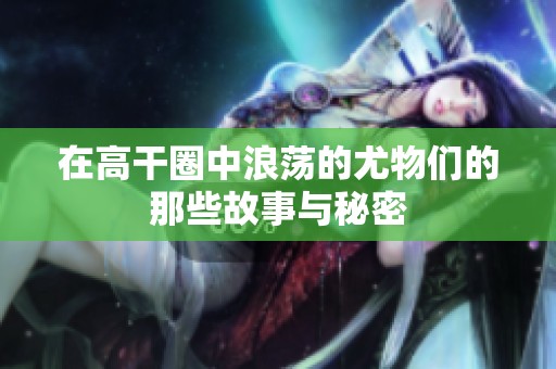 在高干圈中浪荡的尤物们的那些故事与秘密