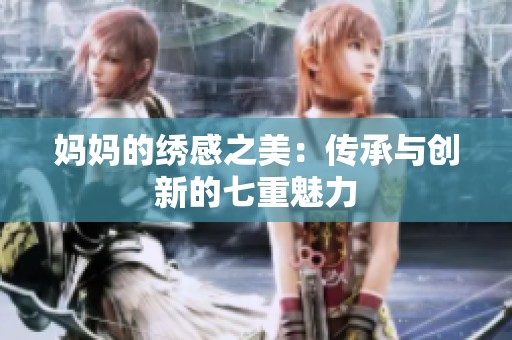 妈妈的绣感之美：传承与创新的七重魅力
