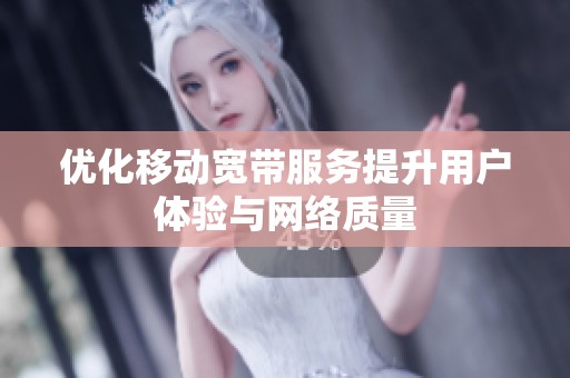优化移动宽带服务提升用户体验与网络质量