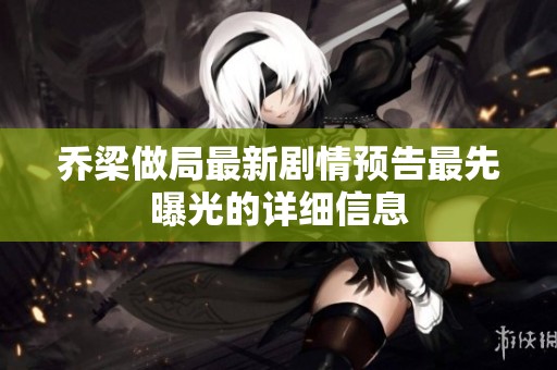 乔梁做局最新剧情预告最先曝光的详细信息