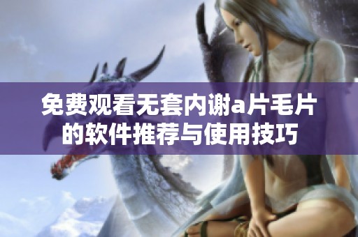 免费观看无套内谢a片毛片的软件推荐与使用技巧