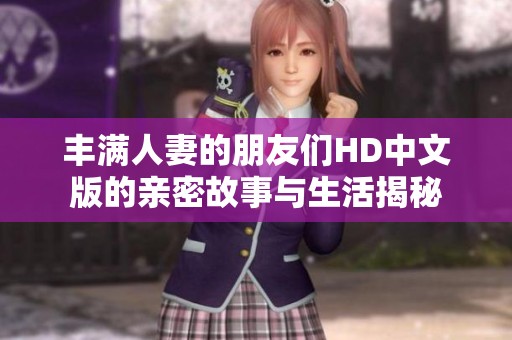 丰满人妻的朋友们HD中文版的亲密故事与生活揭秘