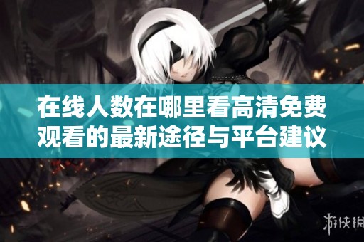 在线人数在哪里看高清免费观看的最新途径与平台建议
