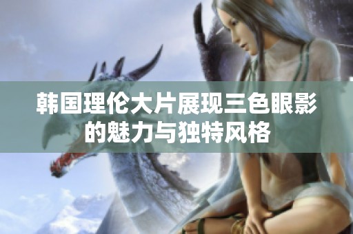 韩国理伦大片展现三色眼影的魅力与独特风格