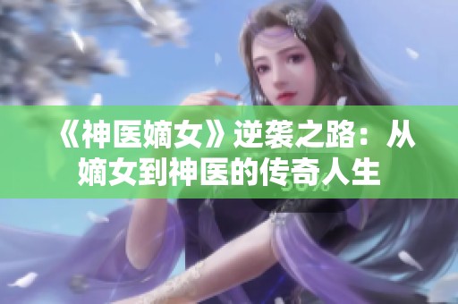 《神医嫡女》逆袭之路：从嫡女到神医的传奇人生