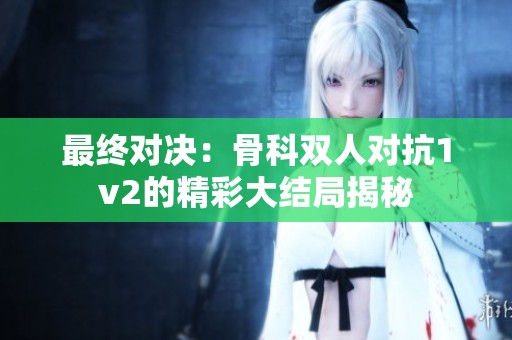 最终对决：骨科双人对抗1v2的精彩大结局揭秘