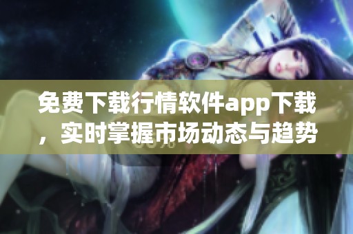 免费下载行情软件app下载，实时掌握市场动态与趋势