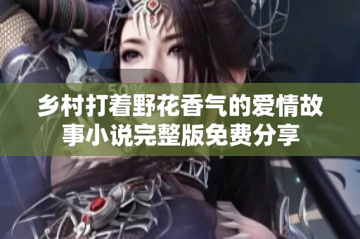 乡村打着野花香气的爱情故事小说完整版免费分享