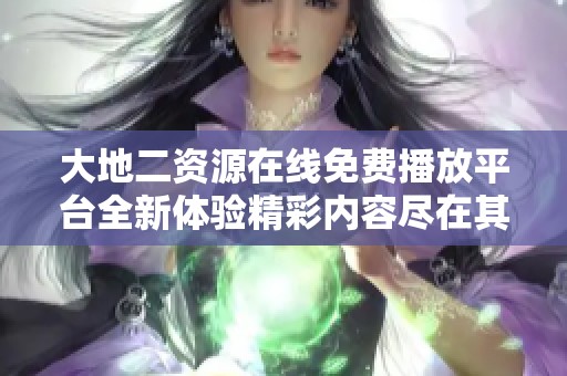 大地二资源在线免费播放平台全新体验精彩内容尽在其中