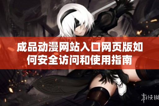 成品动漫网站入口网页版如何安全访问和使用指南