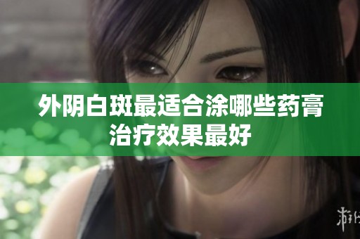 外阴白斑最适合涂哪些药膏治疗效果最好