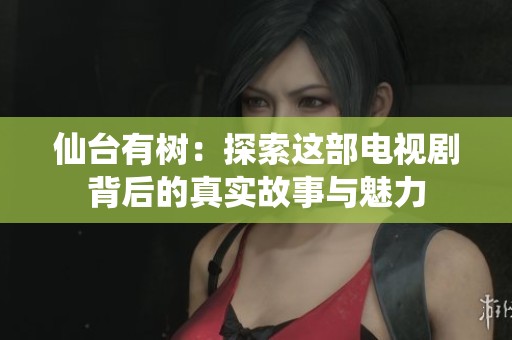 仙台有树：探索这部电视剧背后的真实故事与魅力