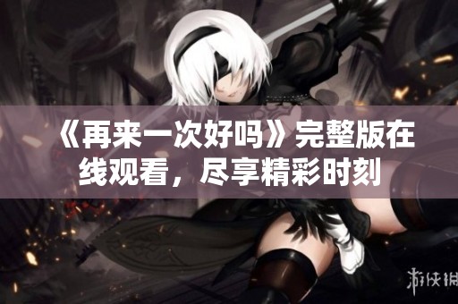 《再来一次好吗》完整版在线观看，尽享精彩时刻