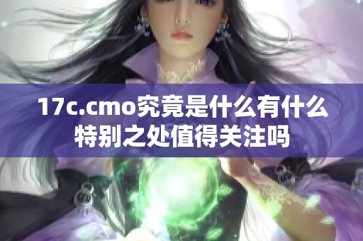 17c.cmo究竟是什么有什么特别之处值得关注吗