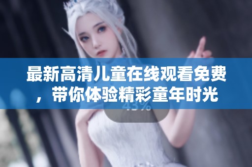 最新高清儿童在线观看免费，带你体验精彩童年时光