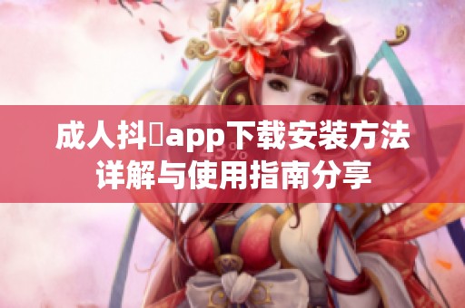 成人抖抈app下载安装方法详解与使用指南分享