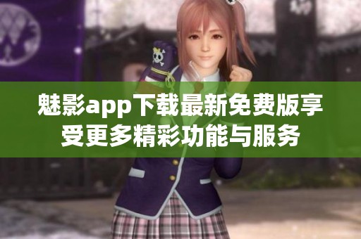 魅影app下载最新免费版享受更多精彩功能与服务