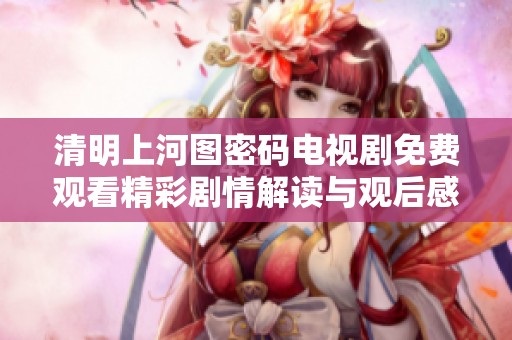 清明上河图密码电视剧免费观看精彩剧情解读与观后感分享