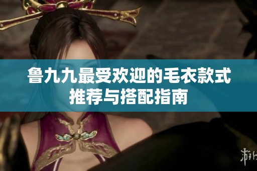 鲁九九最受欢迎的毛衣款式推荐与搭配指南