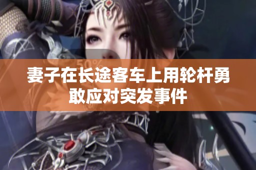 妻子在长途客车上用轮杆勇敢应对突发事件