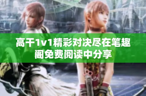 高干1v1精彩对决尽在笔趣阁免费阅读中分享