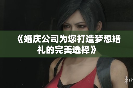 《婚庆公司为您打造梦想婚礼的完美选择》