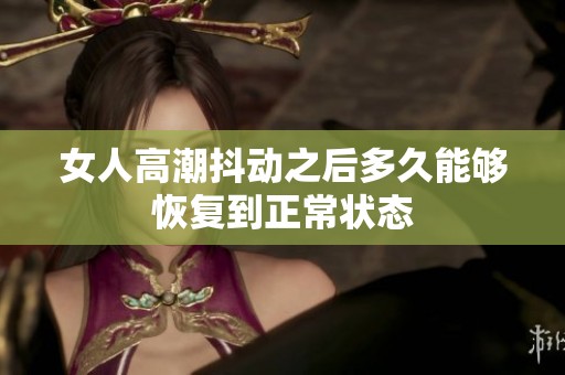 女人高潮抖动之后多久能够恢复到正常状态