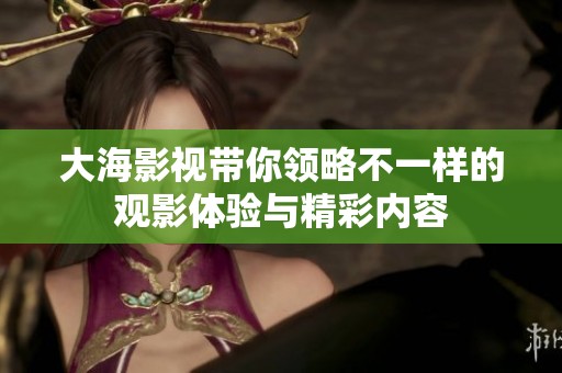 大海影视带你领略不一样的观影体验与精彩内容